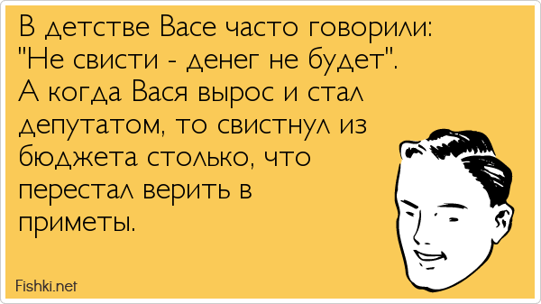 В детстве Васе часто говорили:  "Не свисти - денег не будет". А когда Вася вырос и стал  депутатом, то свистнул из  бюджета столько, что...