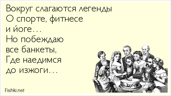 Вокруг слагаются легенды О спорте, фитнесе  и йоге… Но побеждаю  все банкеты, Где наедимся  до изжоги…