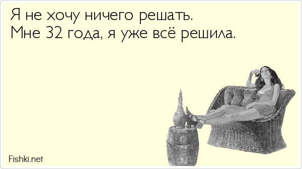           Я не хочу ничего решать.           Мне 32 года, я уже всё решила.