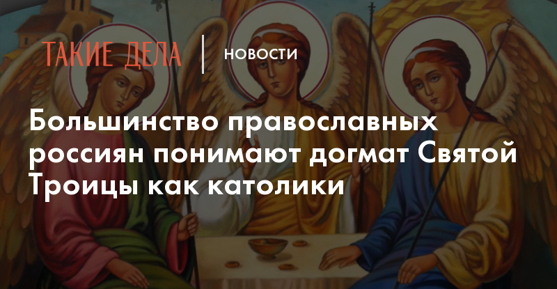 Две трети православных россиян трактуют догмат о Святой Троице, как католики