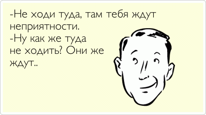 -Не ходи туда, там тебя ждут неприятности. -Ну как же туда не ходить? Они же ждут..