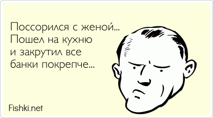  Поссорился с женой... Пошел на кухню и закрутил все банки покрепче...