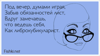 Под вечер, думами играя, Забыв обязанностей лист, Вдруг замечаешь,  что ведешь себя, Как либрокубикуларист. 