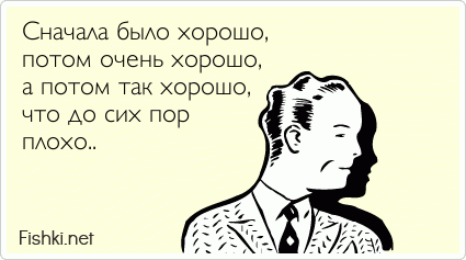 Сначала было хорошо, потом очень хорошо, а потом так хорошо, что до сих пор плохо..