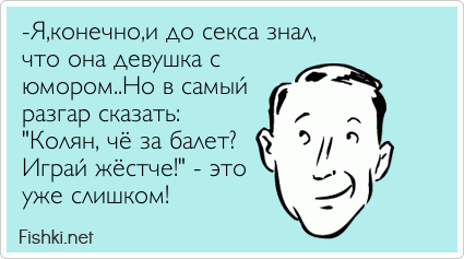 -Я,конечно,и до секса знал, что она девушка с юмором..Но в самый разгар сказать: "Колян, чё за балет? Играй жёстче!" - это уже...