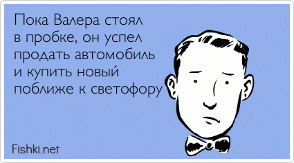 Пока Валера стоял в пробке, он успел продать автомобиль и купить новый поближе к светофору