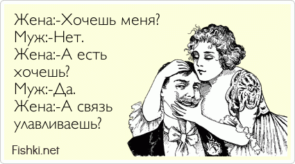 Жена:-Хочешь меня? Муж:-Нет. Жена:-А есть  хочешь? Муж:-Да. Жена:-А связь улавливаешь?