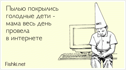 Пылью покрылись  голодные дети -  мама весь день  провела  в интернете