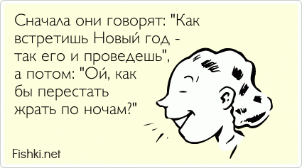 Сначала они говорят: "Как встретишь Новый год - так его и проведешь", а потом: "Ой, как бы перестать жрать по ночам?"