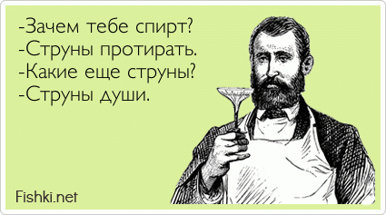 -Зачем тебе спирт? -Струны протирать. -Какие еще струны? -Струны души.