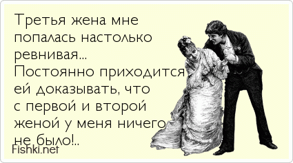 Третья жена мне  попалась настолько  ревнивая...  Постоянно приходится  ей доказывать, что  с первой и второй  женой у меня ничего  не...