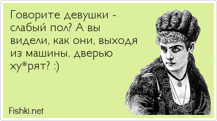 Говорите девушки - слабый пол? А вы видели, как они, выходя из машины, дверью ху*рят? :)