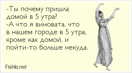 -Ты почему пришла  домой в 5 утра? -А что я виновата, что в нашем городе в 5 утра, кроме как домой, и пойти-то больше некуда. 