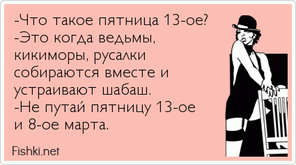 -Что такое пятница 13-ое? -Это когда ведьмы,  кикиморы, русалки  собираются вместе и устраивают шабаш. -Не путай пятницу 13-ое и 8-ое...