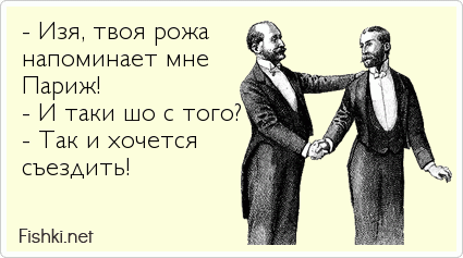 - Изя, твоя рожа напоминает мне  Париж! - И таки шо с того? - Так и хочется съездить!