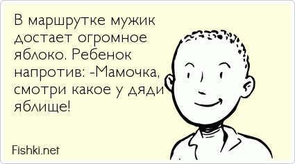 В маршрутке мужик достает огромное яблоко. Ребенок напротив: -Мамочка, смотри какое у дяди яблище!