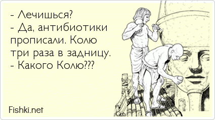 - Лечишься? - Да, антибиотики прописали. Колю три раза в задницу. - Какого Колю???