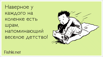 Наверное у каждого на коленке есть шрам, напоминающий веселое детство!