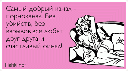 Самый добрый канал - порноканал. Без убийств, без взрывов,все любят друг друга и счастливый финал!