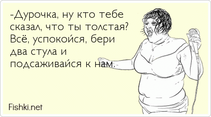 -Дурочка, ну кто тебе сказал, что ты толстая? Всё, успокойся, бери два стула и  подсаживайся к нам.