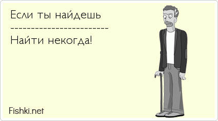 Если ты найдешь ------------------------ Найти некогда!