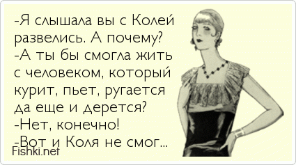 -Я слышала вы с Колей развелись. А почему? -А ты бы смогла жить с человеком, который курит, пьет, ругается да еще и дерется? -Нет,...