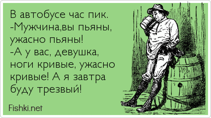 В автобусе час пик.  -Мужчина,вы пьяны, ужасно пьяны! -А у вас, девушка, ноги кривые, ужасно  кривые! А я завтра буду трезвый!