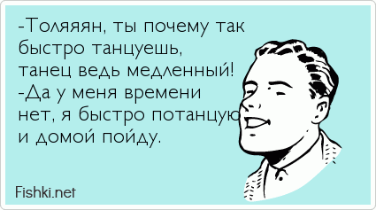 -Толяяян, ты почему так быстро танцуешь,  танец ведь медленный! -Да у меня времени  нет, я быстро потанцую и домой пойду.