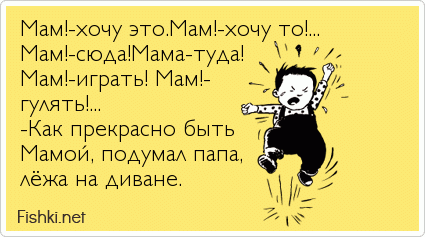 Мам!-хочу это.Мам!-хочу то!... Мам!-сюда!Мама-туда! Мам!-играть! Мам!- гулять!... -Как прекрасно быть Мамой, подумал папа, лёжа на диване.