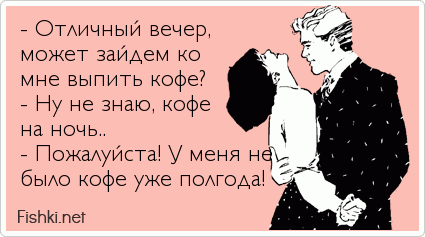 - Отличный вечер, может зайдем ко мне выпить кофе? - Ну не знаю, кофе на ночь.. - Пожалуйста! У меня не  было кофе уже полгода!