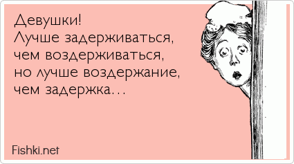 Девушки!  Лучше задерживаться,  чем воздерживаться,  но лучше воздержание,  чем задержка…