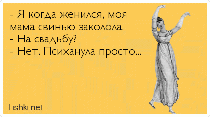 - Я когда женился, моя мама свинью заколола.  - На свадьбу? - Нет. Психанула просто...