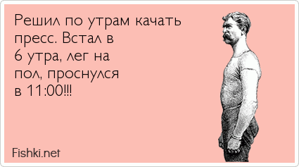 Решил по утрам качать  пресс. Встал в  6 утра, лег на  пол, проснулся  в 11:00!!! 