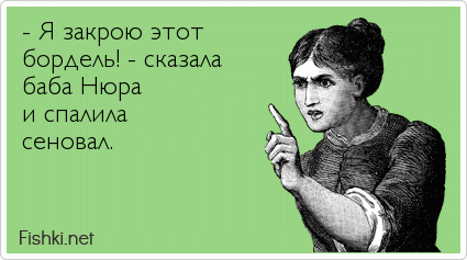 - Я закрою этот  бордель! - сказала  баба Нюра  и спалила  сеновал. 