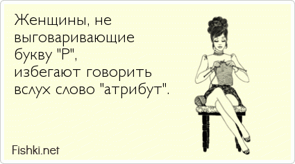 Женщины, не  выговаривающие  букву "Р",  избегают говорить  вслух слово "атрибут". 