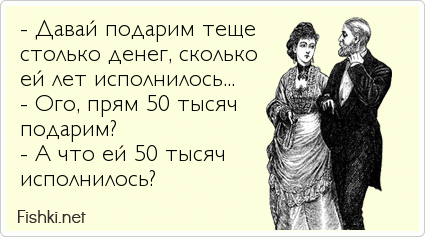 - Давай подарим теще  столько денег, сколько ей лет исполнилось... - Ого, прям 50 тысяч подарим? - А что ей 50 тысяч           исполнилось? 