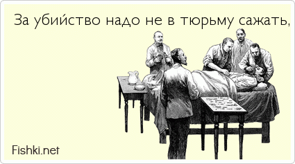 За убийство надо не в тюрьму сажать, а почку вырезать. Убил одного человека и тут же спас другого. А за два убийства на органы пускать....