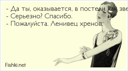 - Да ты, оказывается, в постели как зверь. - Серьезно? Спасибо. - Пожалуйста. Ленивец хренов.