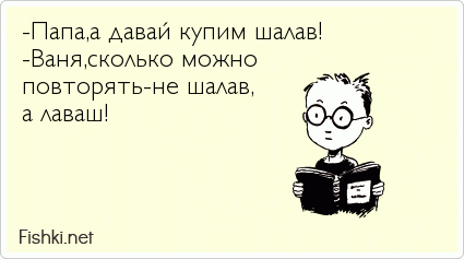 -Папа,а давай купим шалав!         -Ваня,сколько можно повторять-не шалав, а лаваш!