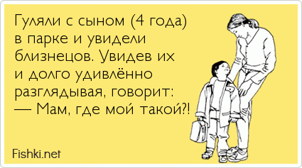 Гуляли с сыном (4 года) в парке и увидели  близнецов. Увидев их  и долго удивлённо  разглядывая, говорит: — Мам, где мой такой?!