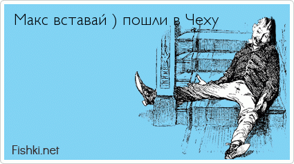 Макс вставай ) пошли в Чеху