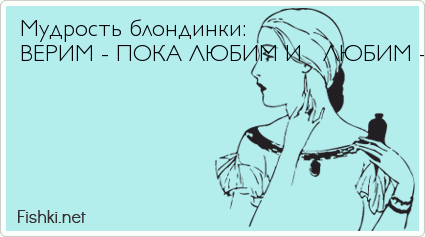 Мудрость блондинки:  ВЕРИМ - ПОКА ЛЮБИМ И   ЛЮБИМ - ПОКА ВЕРИМ!