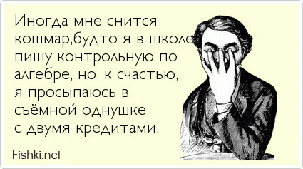 Иногда мне снится  кошмар,будто я в школе, пишу контрольную по алгебре, но, к счастью,  я просыпаюсь в  съёмной однушке с двумя кредитами.