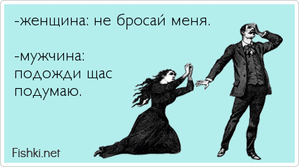 -женщина: не бросай меня.  -мужчина: подожди щас подумаю.