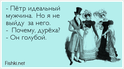 - Пётр идеальный  мужчина. Но я не  выйду за него. - Почему, дурёха? - Он голубой. 