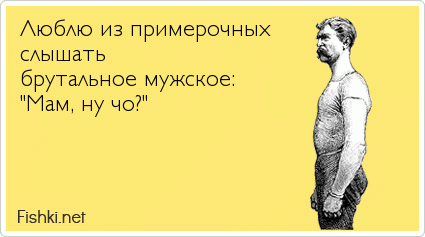 Люблю из примерочных  слышать  брутальное мужское:  "Мам, ну чо?"