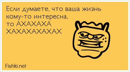 Если думаете, что ваша жизнь  кому-то интересна,  то АХАХАХА ХАХАХАХАХАХ 