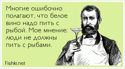 Многие ошибочно полагают, что белое вино надо пить с  рыбой. Мое мнение: люди не должны  пить с рыбами.