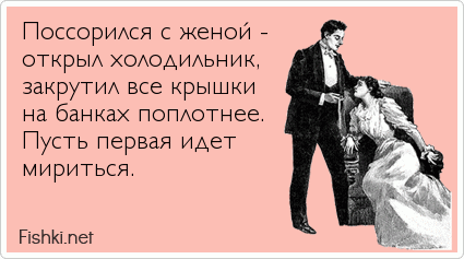 Поссорился с женой - открыл холодильник, закрутил все крышки на банках поплотнее. Пусть первая идет мириться.