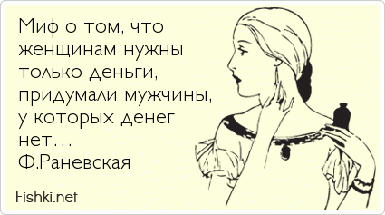 Миф о том, что  женщинам нужны  только деньги,  придумали мужчины, у которых денег  нет… Ф.Раневская